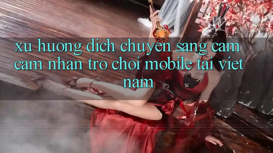 Xu Hướng Dịch Chuyển Sang Cảm cảm nhận Trò chơi Mobile Tại Việt Nam