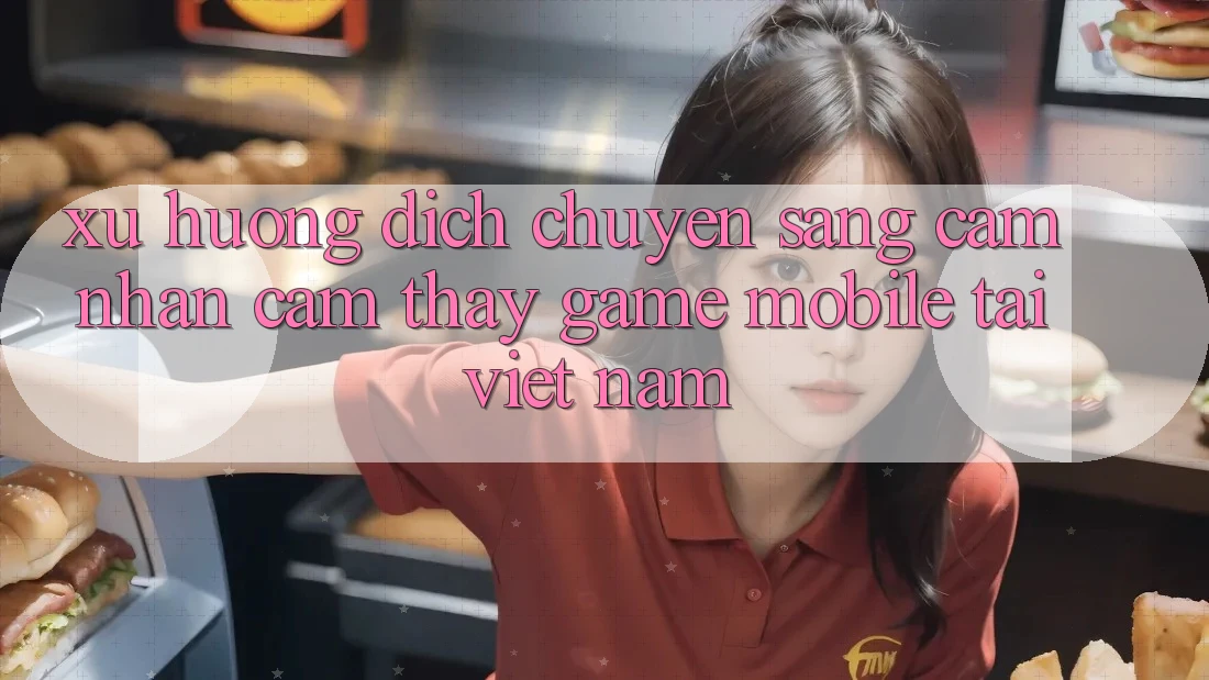 Xu Hướng Dịch Chuyển Sang Cảm nhận cảm thấy Game Mobile Tại Việt Nam