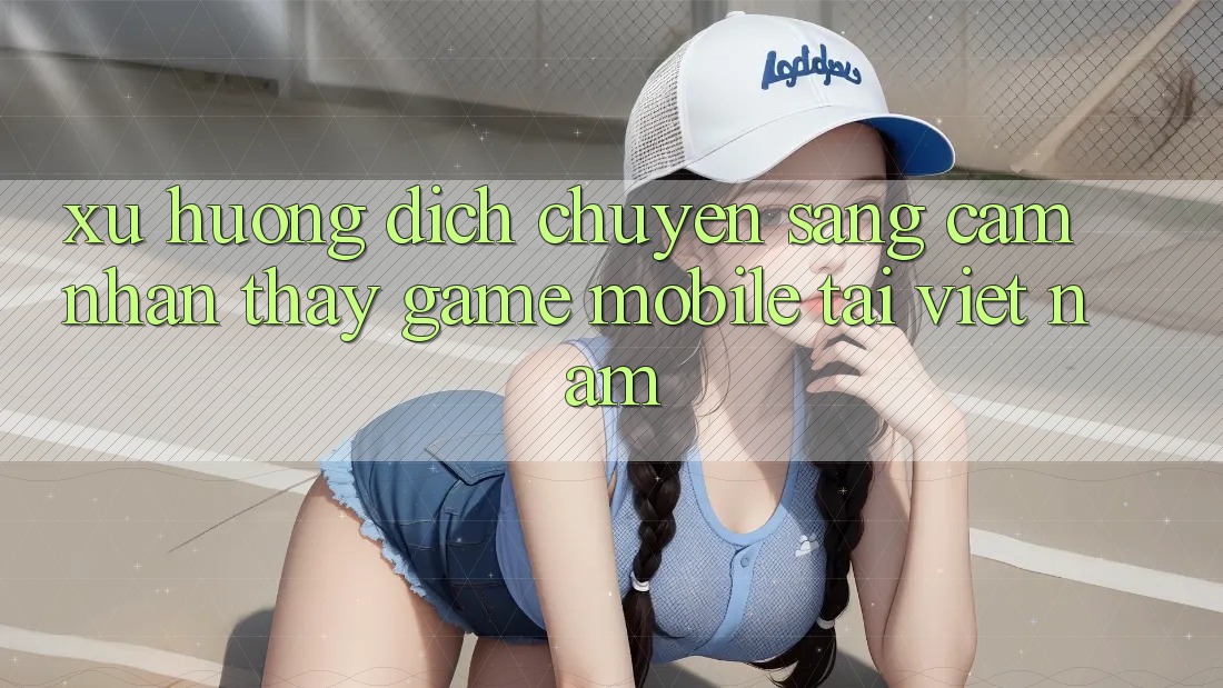 Xu Hướng Dịch Chuyển Sang Cảm nhận thấy Game Mobile Tại Việt Nam Xu Hướng Dịch Chuyển Sang Cảm nhận thấy Game Mobile Tại Việt Nam
