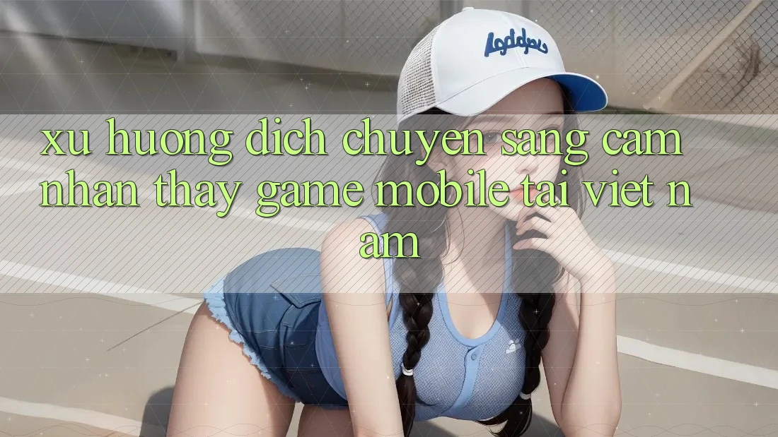 Xu Hướng Dịch Chuyển Sang Cảm nhận thấy Game Mobile Tại Việt Nam Xu Hướng Dịch Chuyển Sang Cảm nhận thấy Game Mobile Tại Việt Nam