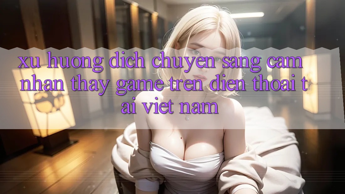 Xu Hướng Dịch Chuyển Sang Cảm nhận thấy Game trên điện thoại Tại Việt Nam