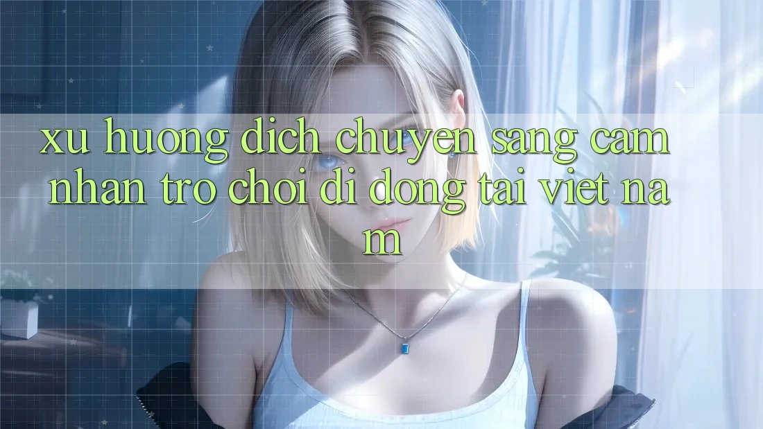 Xu Hướng Dịch Chuyển Sang Cảm nhận Trò chơi di động Tại Việt Nam Xu Hướng Dịch Chuyển Sang Cảm nhận Trò chơi di động Tại Việt Nam