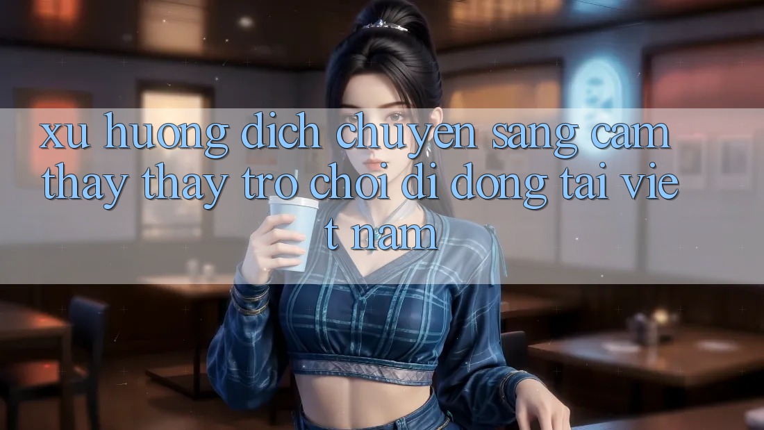 Xu Hướng Dịch Chuyển Sang Cảm thấy thấy Trò chơi di động Tại Việt Nam