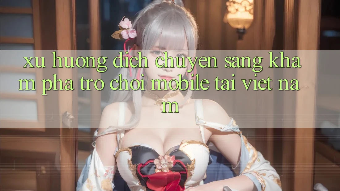 Xu Hướng Dịch Chuyển Sang Khám phá Trò chơi Mobile Tại Việt Nam Xu Hướng Dịch Chuyển Sang Khám phá Trò chơi Mobile Tại Việt Nam