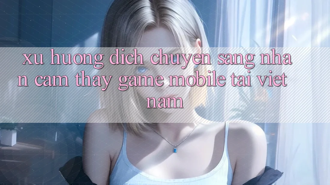 Xu Hướng Dịch Chuyển Sang Nhận cảm thấy Game Mobile Tại Việt Nam Xu Hướng Dịch Chuyển Sang Nhận cảm thấy Game Mobile Tại Việt Nam