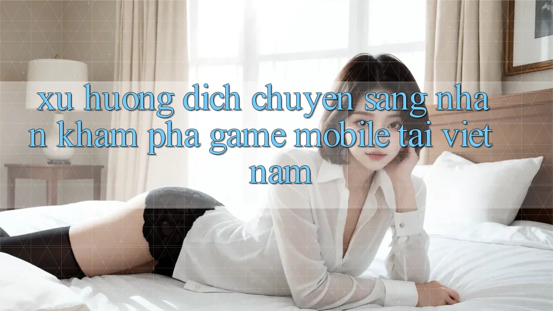 Xu Hướng Dịch Chuyển Sang Nhận khám phá Game Mobile Tại Việt Nam