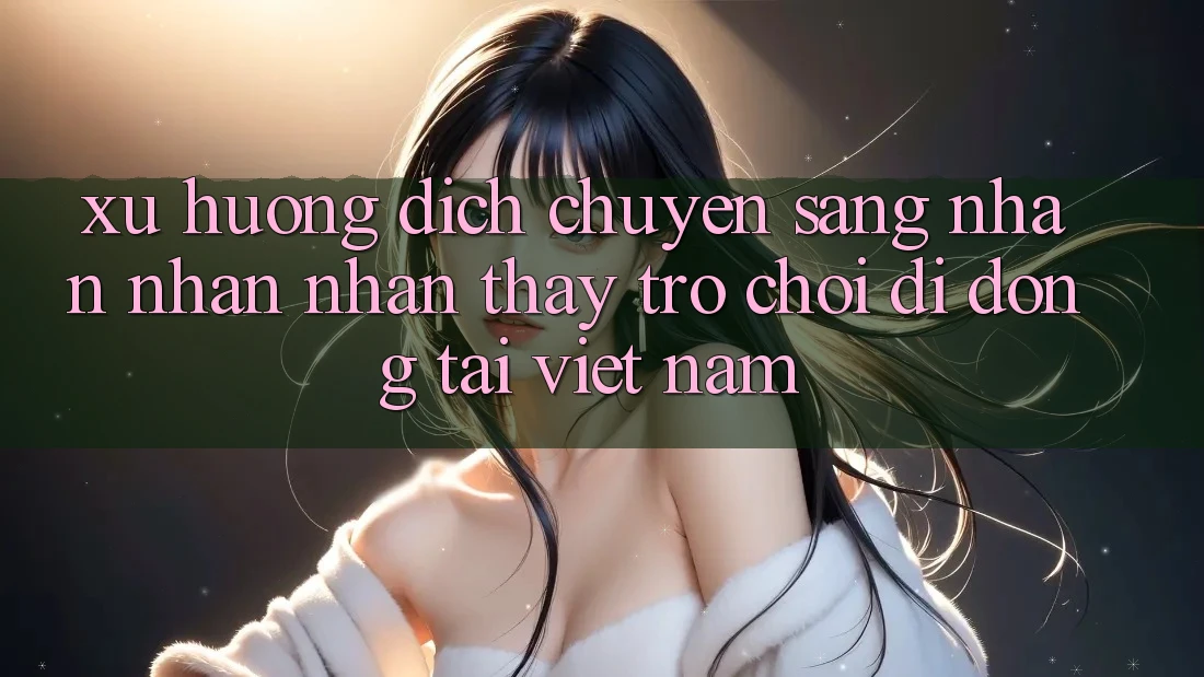 Xu Hướng Dịch Chuyển Sang Nhận nhận nhận thấy Trò chơi di động Tại Việt Nam