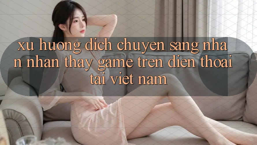 Xu Hướng Dịch Chuyển Sang Nhận nhận thấy Game trên điện thoại Tại Việt Nam