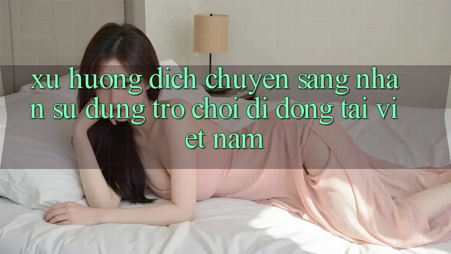 Xu Hướng Dịch Chuyển Sang Nhận sử dụng Trò chơi di động Tại Việt Nam