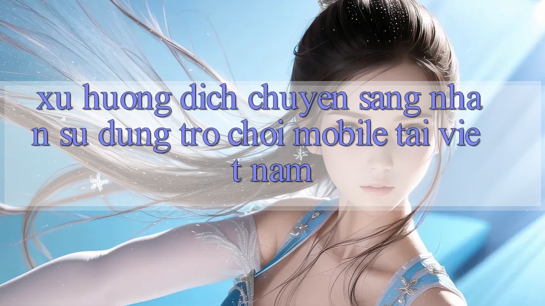 Xu Hướng Dịch Chuyển Sang Nhận sử dụng Trò chơi Mobile Tại Việt Nam Xu Hướng Dịch Chuyển Sang Nhận sử dụng Trò chơi Mobile Tại Việt Nam