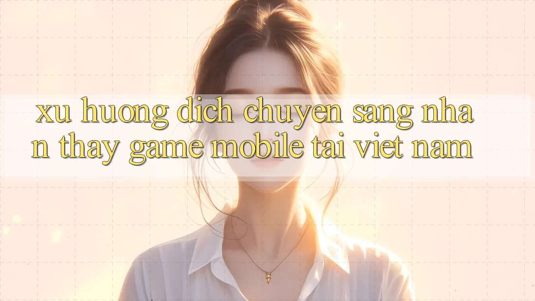 Xu Hướng Dịch Chuyển Sang Nhận thấy Game Mobile Tại Việt Nam Xu Hướng Dịch Chuyển Sang Nhận thấy Game Mobile Tại Việt Nam