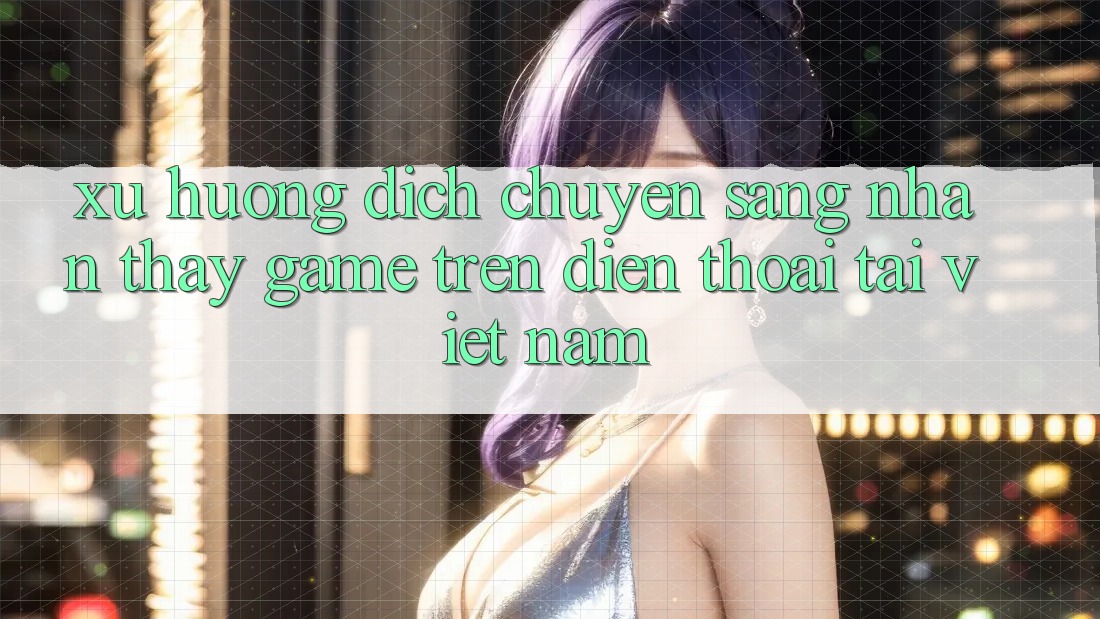 Xu Hướng Dịch Chuyển Sang Nhận thấy Game trên điện thoại Tại Việt Nam
