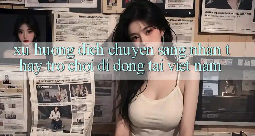 Xu Hướng Dịch Chuyển Sang Nhận thấy Trò chơi di động Tại Việt Nam