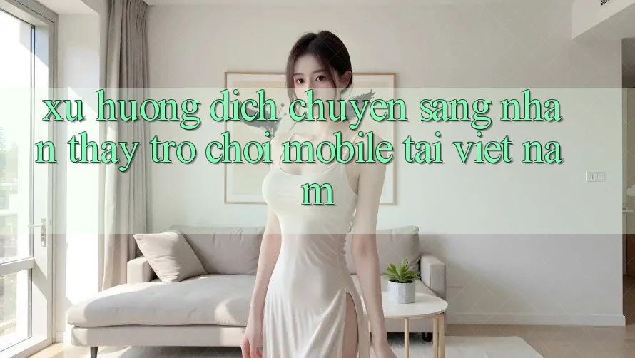 Xu Hướng Dịch Chuyển Sang Nhận thấy Trò chơi Mobile Tại Việt Nam Xu Hướng Dịch Chuyển Sang Nhận thấy Trò chơi Mobile Tại Việt Nam