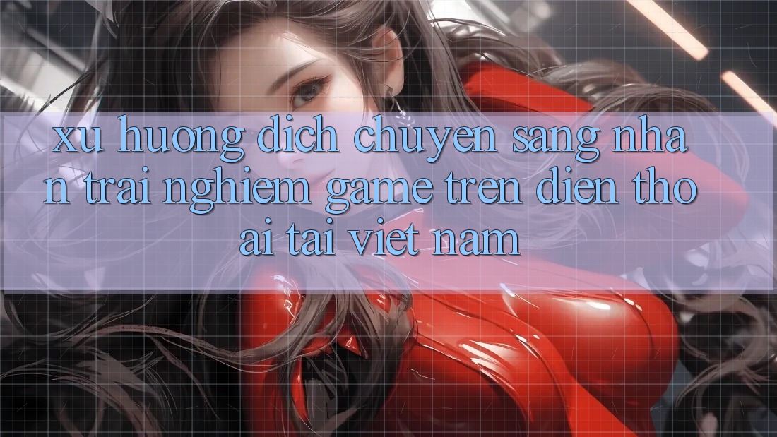 Xu Hướng Dịch Chuyển Sang Nhận trải nghiệm Game trên điện thoại Tại Việt Nam