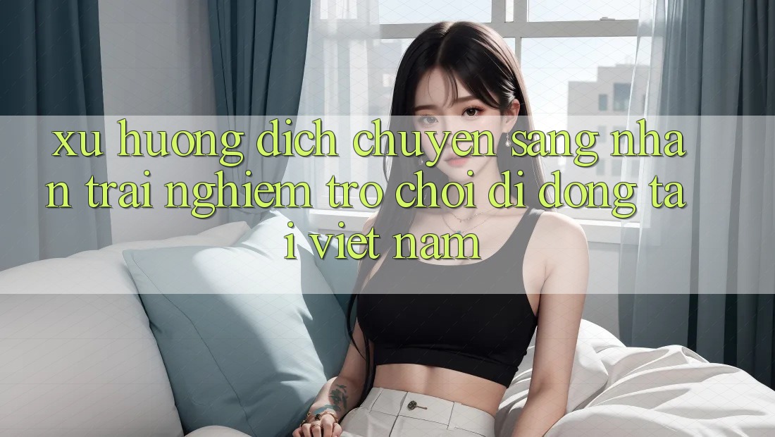 Xu Hướng Dịch Chuyển Sang Nhận trải nghiệm Trò chơi di động Tại Việt Nam
