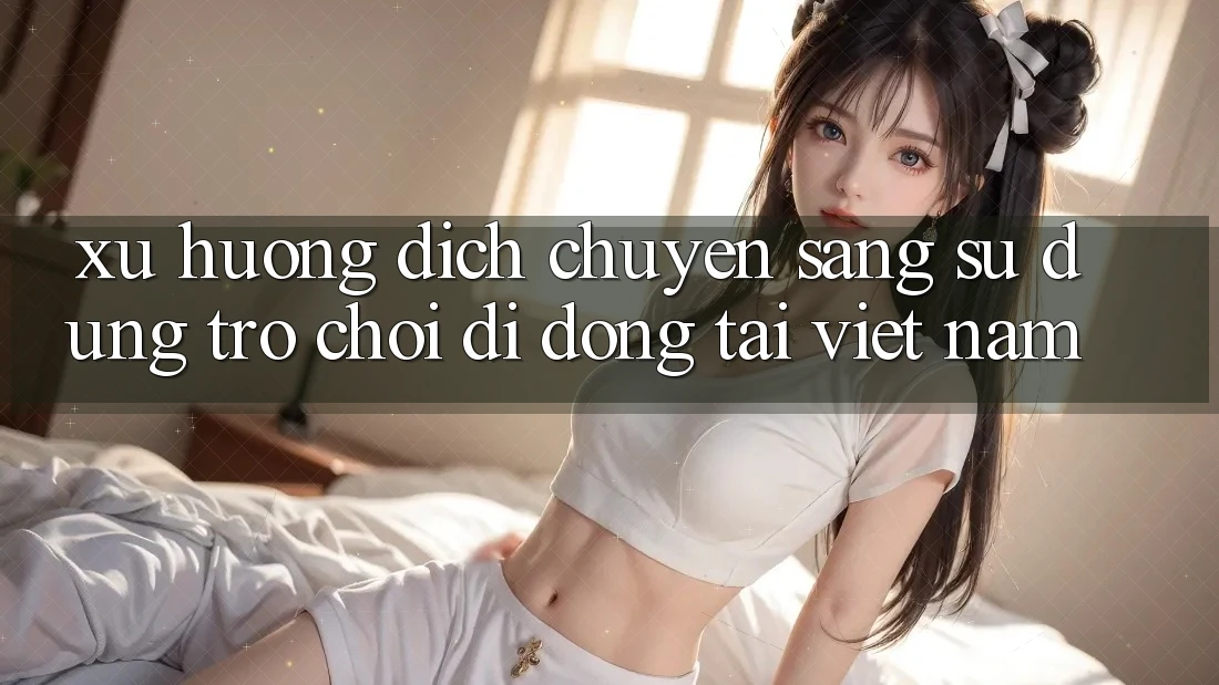 Xu Hướng Dịch Chuyển Sang Sử dụng Trò chơi di động Tại Việt Nam