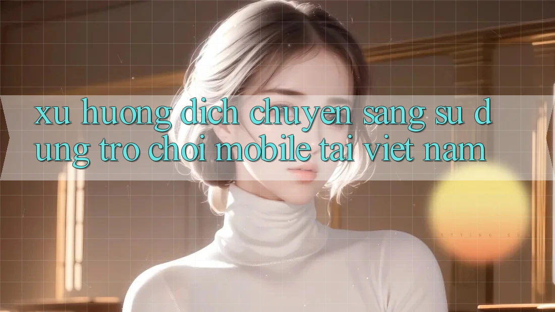 Xu Hướng Dịch Chuyển Sang Sử dụng Trò chơi Mobile Tại Việt Nam Xu Hướng Dịch Chuyển Sang Sử dụng Trò chơi Mobile Tại Việt Nam
