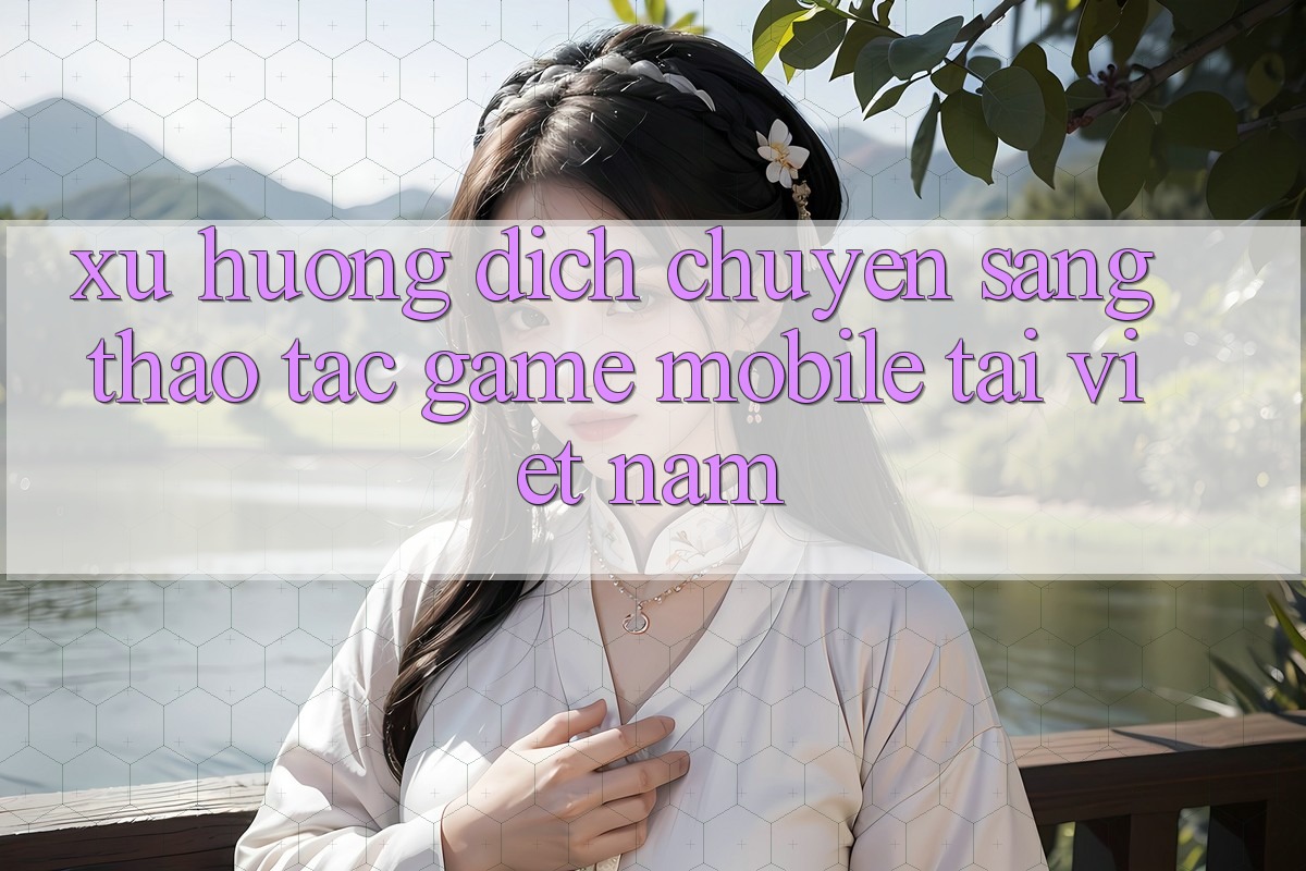 Xu Hướng Dịch Chuyển Sang Thao tác Game Mobile Tại Việt Nam
