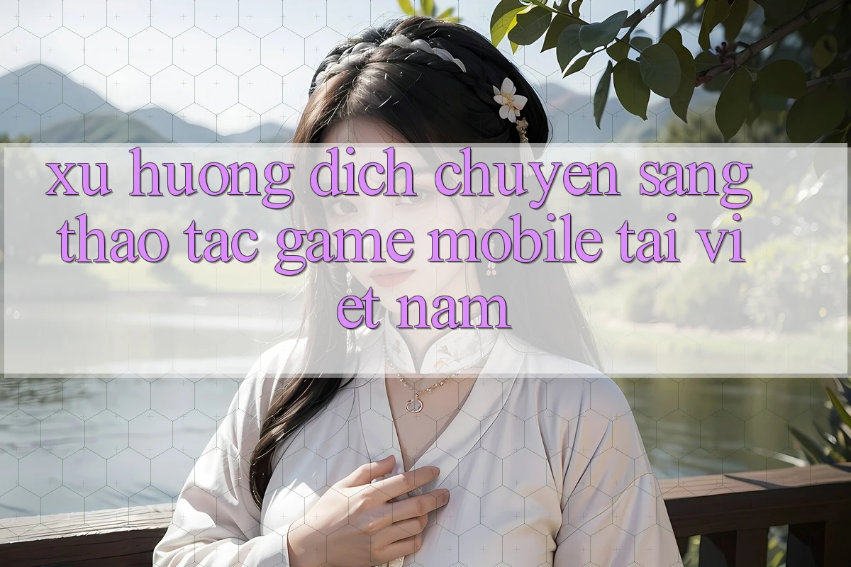 Xu Hướng Dịch Chuyển Sang Thao tác Game Mobile Tại Việt Nam
