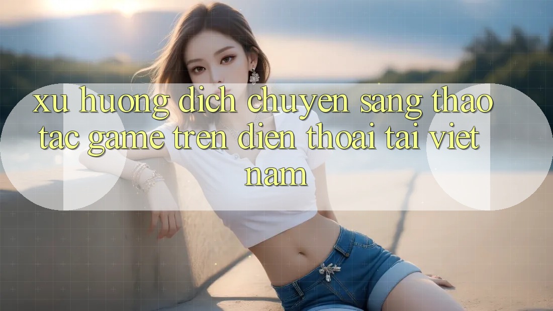 Xu Hướng Dịch Chuyển Sang Thao tác Game trên điện thoại Tại Việt Nam