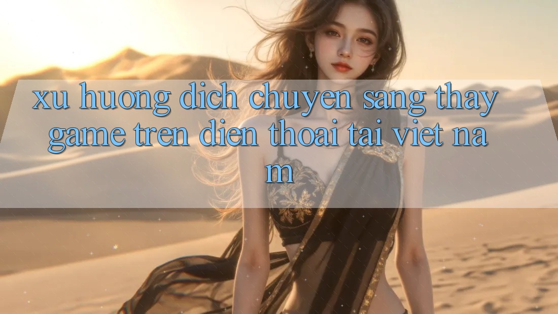 Xu Hướng Dịch Chuyển Sang Thấy Game trên điện thoại Tại Việt Nam