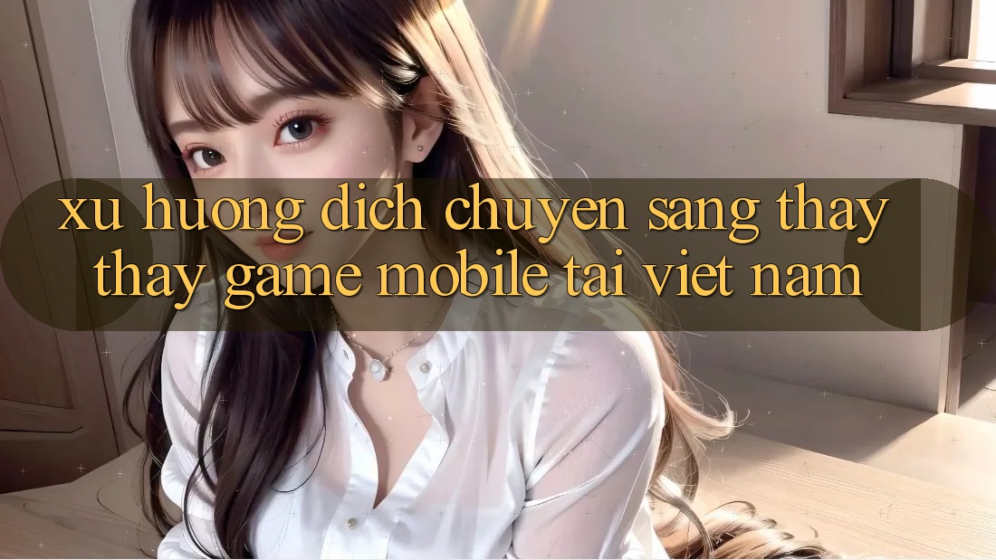 Xu Hướng Dịch Chuyển Sang Thấy thấy Game Mobile Tại Việt Nam