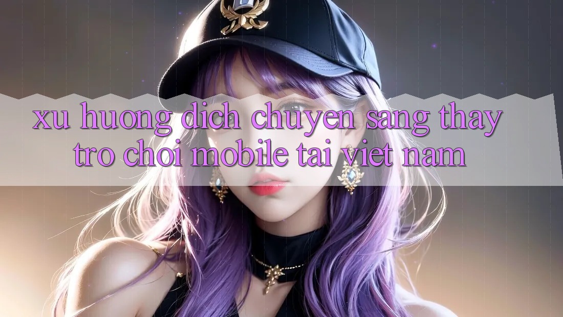 Xu Hướng Dịch Chuyển Sang Thấy Trò chơi Mobile Tại Việt Nam
