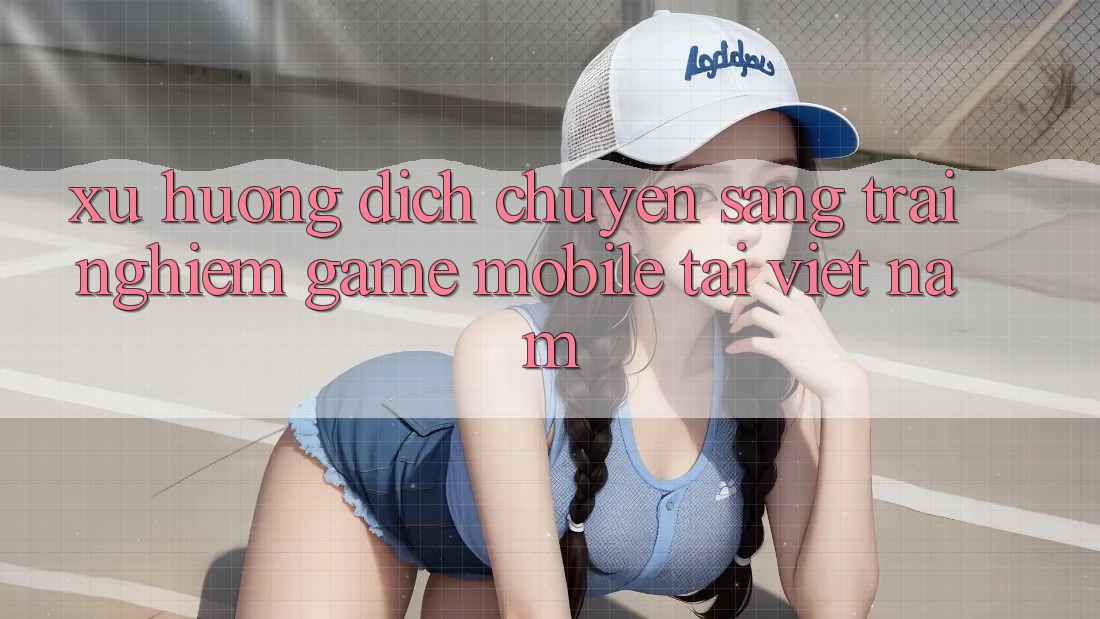 Xu Hướng Dịch Chuyển Sang Trải Nghiệm Game Mobile Tại Việt Nam Xu Hướng Dịch Chuyển Sang Trải Nghiệm Game Mobile Tại Việt Nam