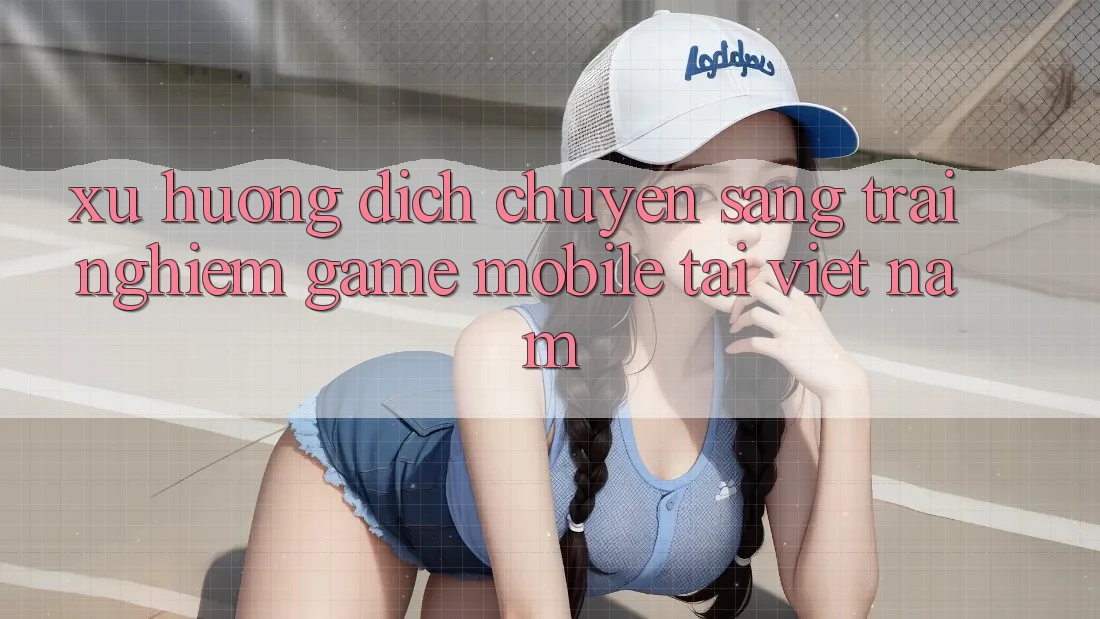 Xu Hướng Dịch Chuyển Sang Trải Nghiệm Game Mobile Tại Việt Nam