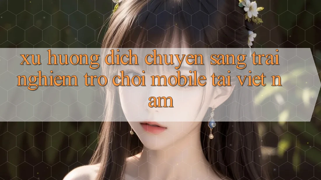Xu Hướng Dịch Chuyển Sang Trải Nghiệm Trò chơi Mobile Tại Việt Nam Xu Hướng Dịch Chuyển Sang Trải Nghiệm Trò chơi Mobile Tại Việt Nam